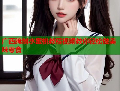 广西腌制水蜜桃教程视频教你轻松做美味零食  第1张