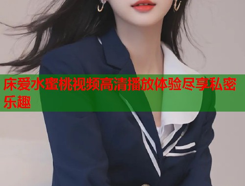 床爱水蜜桃视频高清播放体验尽享私密乐趣  第1张