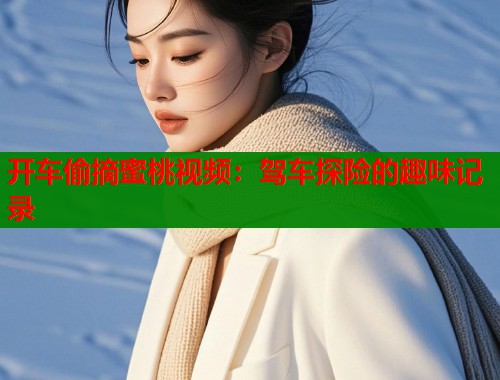 开车偷摘蜜桃视频：驾车探险的趣味记录  第1张