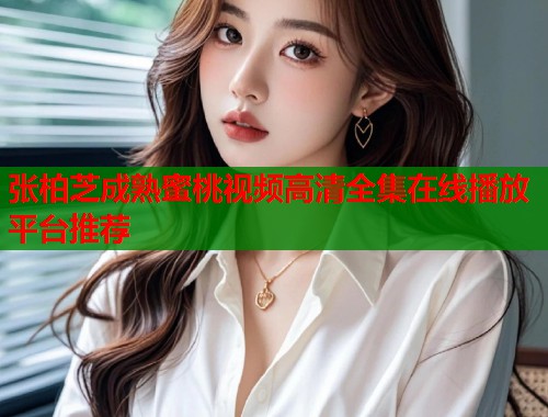 张柏芝成熟蜜桃视频高清全集在线播放平台推荐  第1张