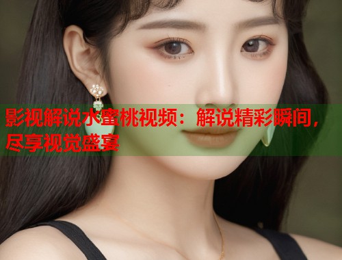 影视解说水蜜桃视频：解说精彩瞬间，尽享视觉盛宴  第1张