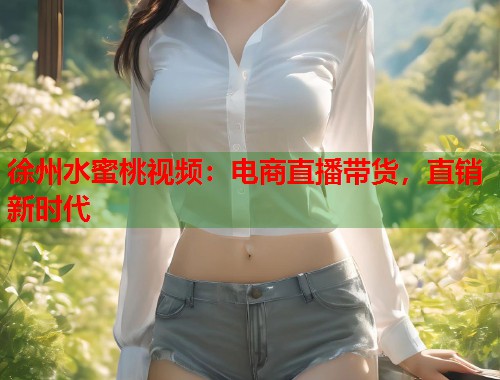 徐州水蜜桃视频：电商直播带货，直销新时代  第1张