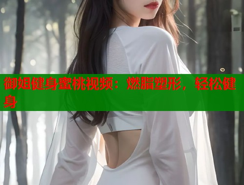 御姐健身蜜桃视频：燃脂塑形，轻松健身  第2张