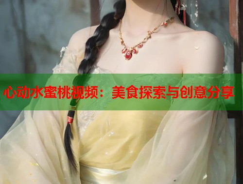 心动水蜜桃视频：美食探索与创意分享  第1张