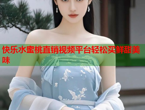 快乐水蜜桃直销视频平台轻松买鲜甜美味  第1张