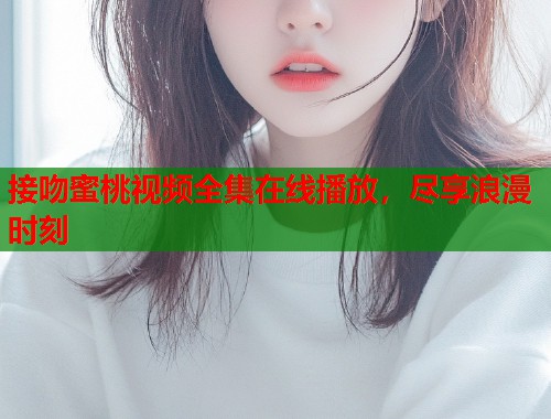 接吻蜜桃视频全集在线播放，尽享浪漫时刻  第1张