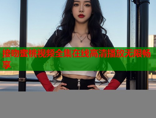 接吻蜜桃视频全集在线高清播放无限畅享  第2张