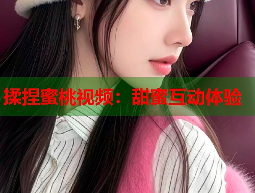 揉捏蜜桃视频：甜蜜互动体验  第1张