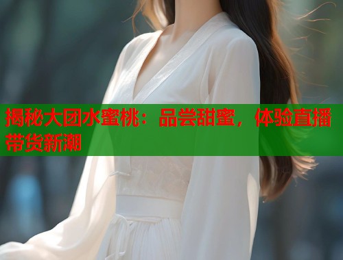 揭秘大团水蜜桃：品尝甜蜜，体验直播带货新潮  第1张