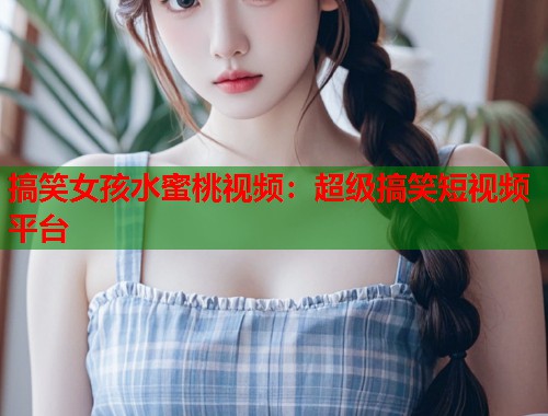 搞笑女孩水蜜桃视频：超级搞笑短视频平台  第1张