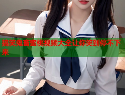 搞笑鬼畜蜜桃视频大全让你笑到停不下来  第1张