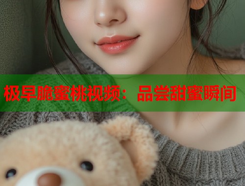 极早脆蜜桃视频：品尝甜蜜瞬间  第1张