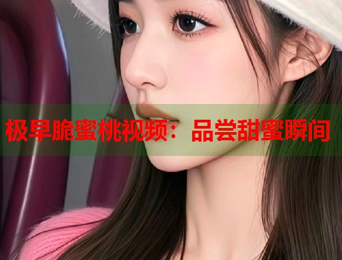 极早脆蜜桃视频：品尝甜蜜瞬间  第2张