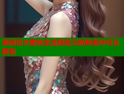 果园切水蜜桃全流程展示新鲜美味尽在眼前  第1张