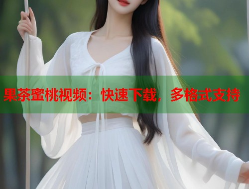果茶蜜桃视频：快速下载，多格式支持  第1张