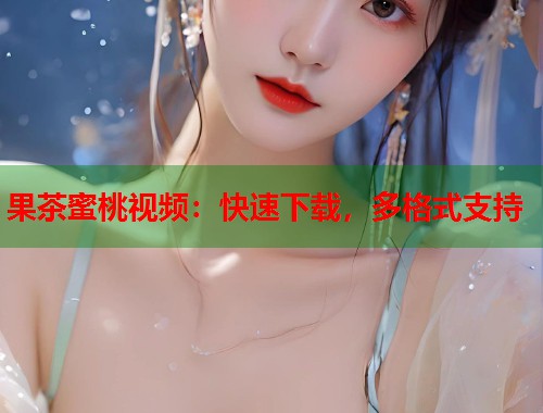 果茶蜜桃视频：快速下载，多格式支持  第2张