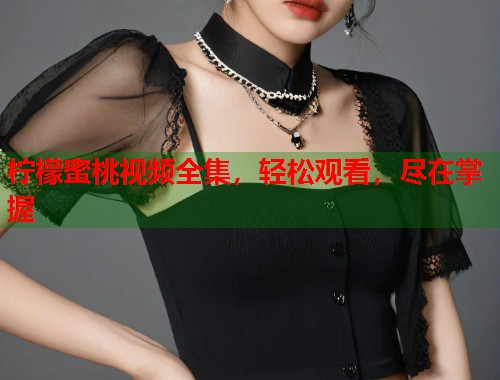 柠檬蜜桃视频全集，轻松观看，尽在掌握  第1张