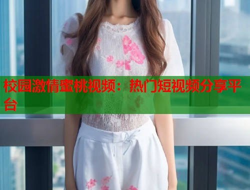 校园激情蜜桃视频：热门短视频分享平台  第1张