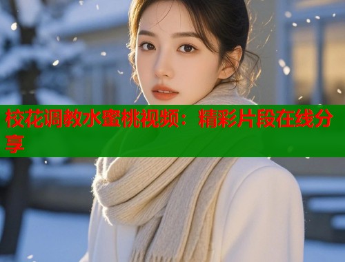 校花调教水蜜桃视频：精彩片段在线分享  第1张
