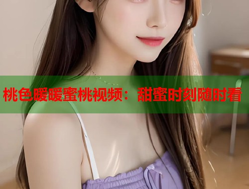 桃色暖暖蜜桃视频：甜蜜时刻随时看  第1张