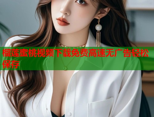 榴莲蜜桃视频下载免费高速无广告轻松保存  第1张