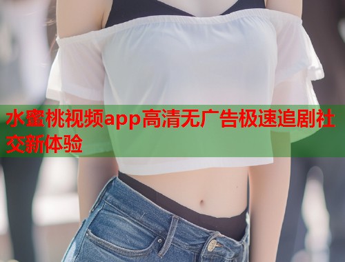 水蜜桃视频app高清无广告极速追剧社交新体验  第1张