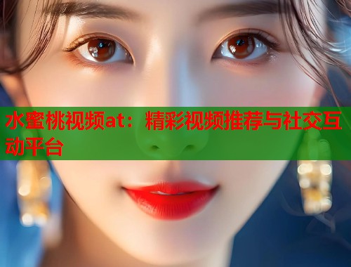 水蜜桃视频at：精彩视频推荐与社交互动平台  第1张