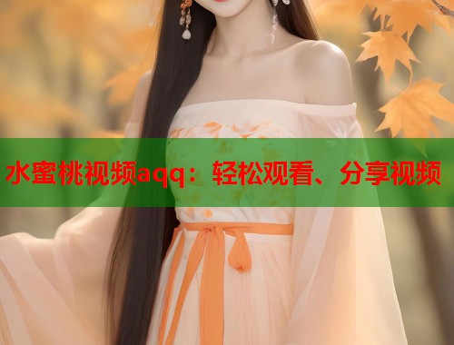 水蜜桃视频aqq：轻松观看、分享视频  第1张