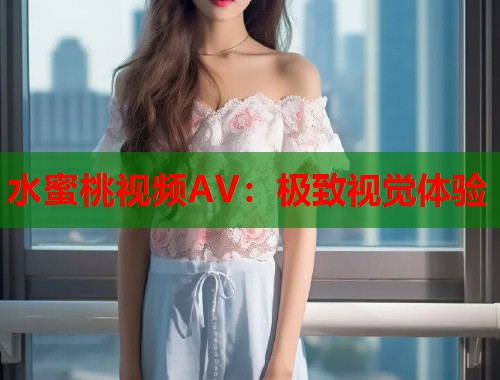水蜜桃视频AV：极致视觉体验  第1张