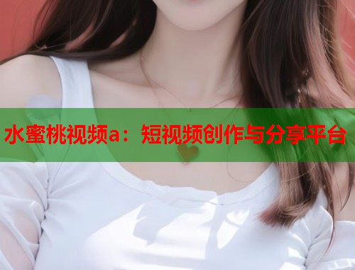 水蜜桃视频a：短视频创作与分享平台  第1张