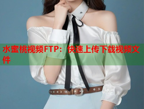 水蜜桃视频FTP：快速上传下载视频文件  第1张