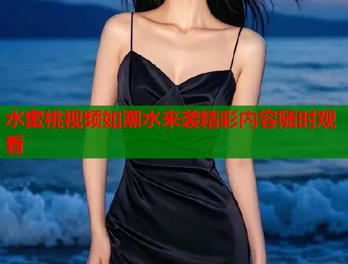 水蜜桃视频如潮水来袭精彩内容随时观看  第1张