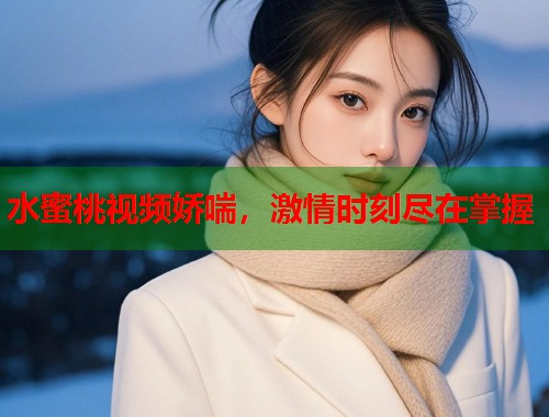 水蜜桃视频娇喘，激情时刻尽在掌握  第1张