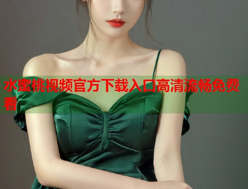 水蜜桃视频官方下载入口高清流畅免费看  第1张