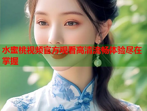 水蜜桃视频官方观看高清流畅体验尽在掌握  第1张