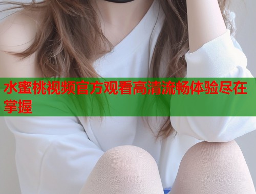 水蜜桃视频官方观看高清流畅体验尽在掌握  第2张