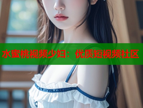 水蜜桃视频少妇：优质短视频社区  第2张
