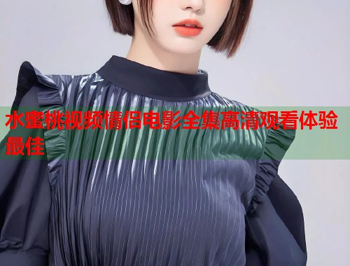 水蜜桃视频情侣电影全集高清观看体验最佳  第2张