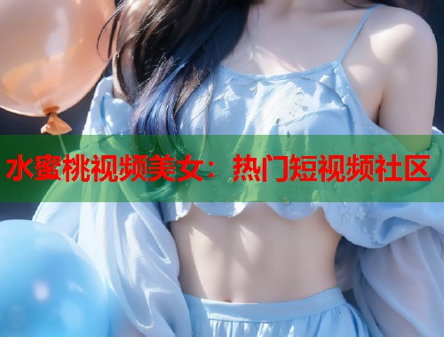 水蜜桃视频美女：热门短视频社区  第1张