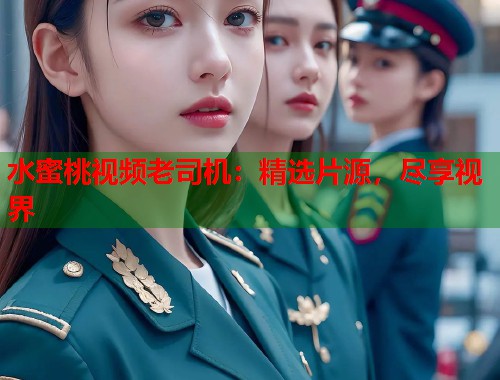 水蜜桃视频老司机：精选片源，尽享视界  第1张
