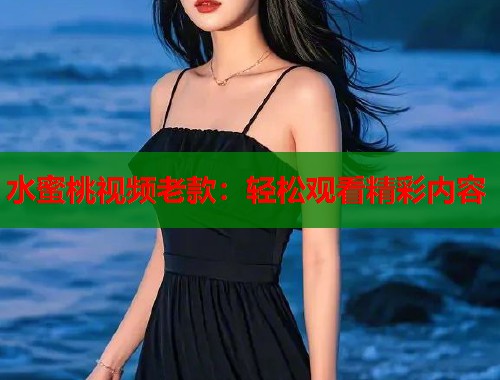 水蜜桃视频老款：轻松观看精彩内容  第1张