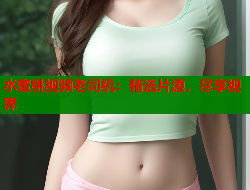 水蜜桃视频老司机：精选片源，尽享视界  第2张