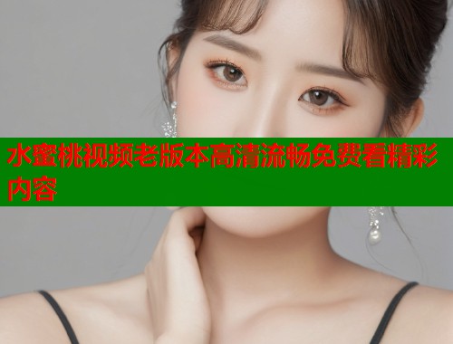 水蜜桃视频老版本高清流畅免费看精彩内容  第1张