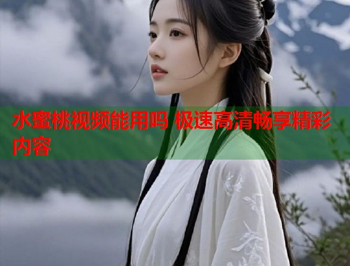 水蜜桃视频能用吗 极速高清畅享精彩内容  第1张