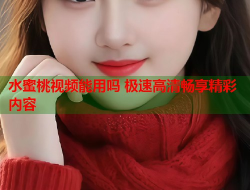 水蜜桃视频能用吗 极速高清畅享精彩内容  第2张