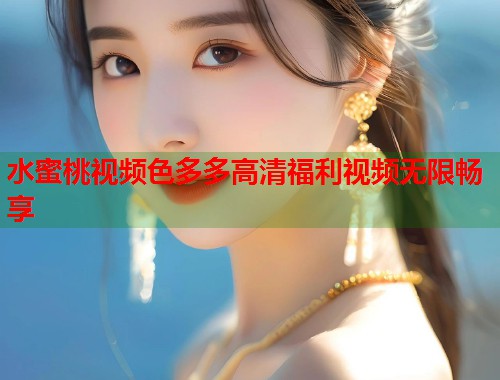 水蜜桃视频色多多高清福利视频无限畅享  第1张