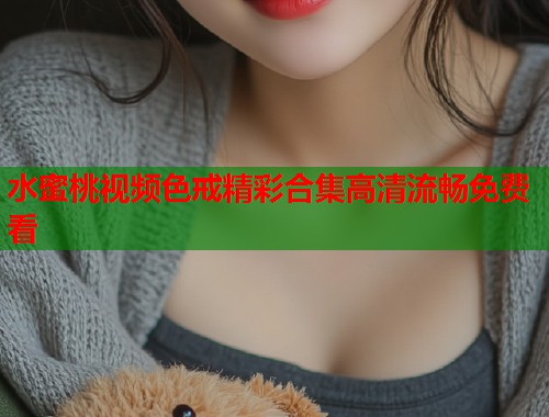 水蜜桃视频色戒精彩合集高清流畅免费看  第2张