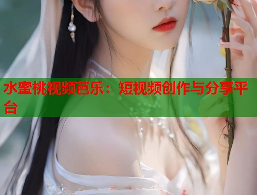 水蜜桃视频芭乐：短视频创作与分享平台  第1张