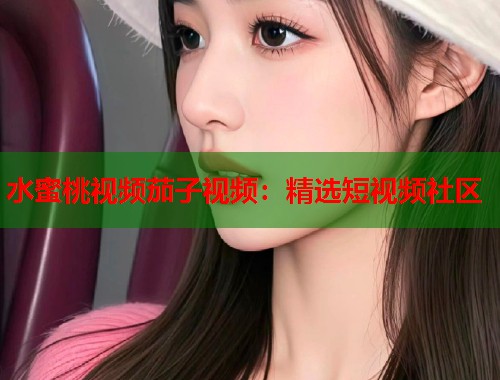 水蜜桃视频茄子视频：精选短视频社区  第2张