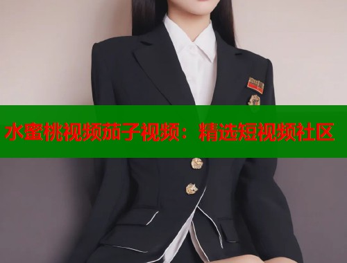水蜜桃视频茄子视频：精选短视频社区  第1张